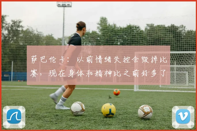 萨巴伦卡：以前情绪失控会毁掉比赛，现在身体和精神比之前好多了