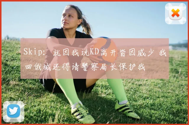 Skip：就因我说KD离开皆因威少 我回俄城还得请警察局长保护我