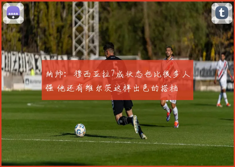 纳帅：穆西亚拉7成状态也比很多人强 他还有维尔茨这样出色的搭档
