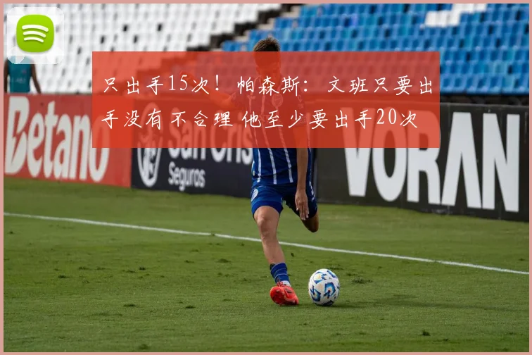 只出手15次！帕森斯：文班只要出手没有不合理 他至少要出手20次