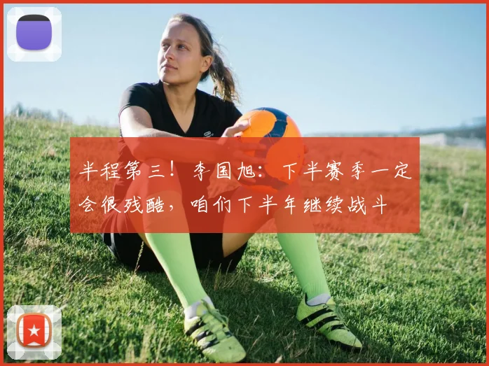半程第三！李国旭：下半赛季一定会很残酷，咱们下半年继续战斗