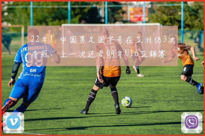 22年！中国男足国字号在亚洲仍3次夺冠，上一次还是04年U16亚锦赛